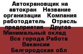 Автокрановщик на автокран › Название организации ­ Компания-работодатель › Отрасль предприятия ­ Другое › Минимальный оклад ­ 1 - Все города Работа » Вакансии   . Белгородская обл.,Белгород г.